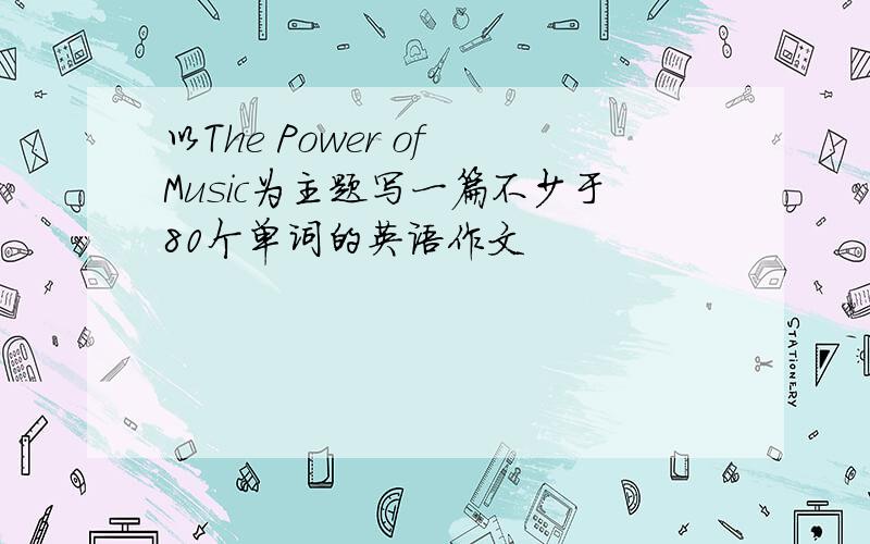 以The Power of Music为主题写一篇不少于80个单词的英语作文