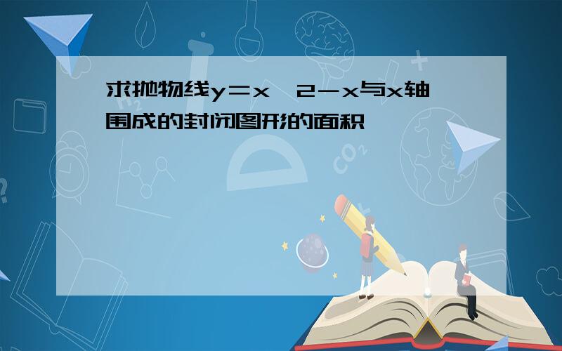 求抛物线y＝x^2－x与x轴围成的封闭图形的面积