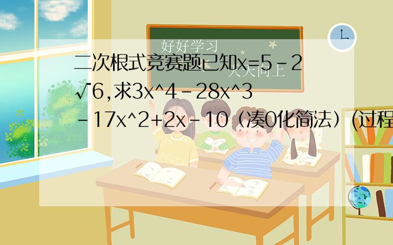 二次根式竞赛题已知x=5-2√6,求3x^4-28x^3-17x^2+2x-10（凑0化简法）(过程!)注意：x是字母,别看成乘号了!“^”这个符号后面的数字是指数