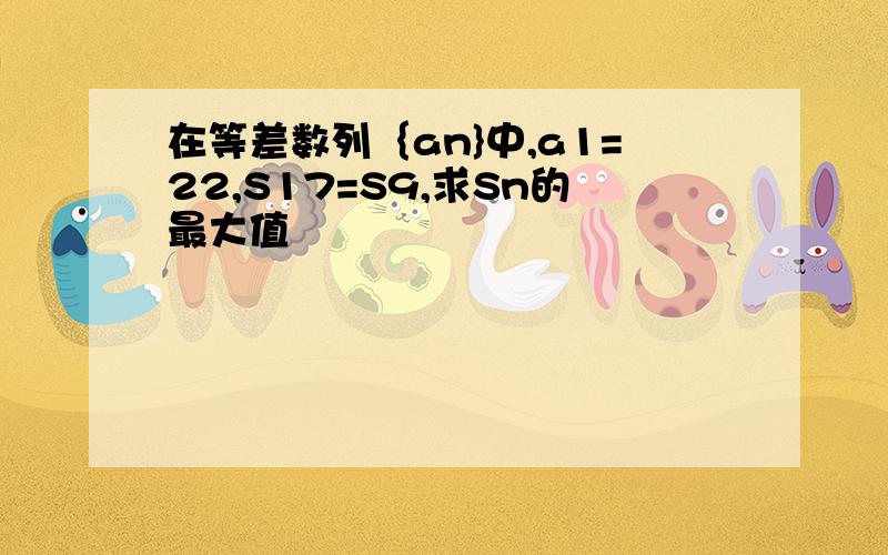 在等差数列｛an}中,a1=22,S17=S9,求Sn的最大值