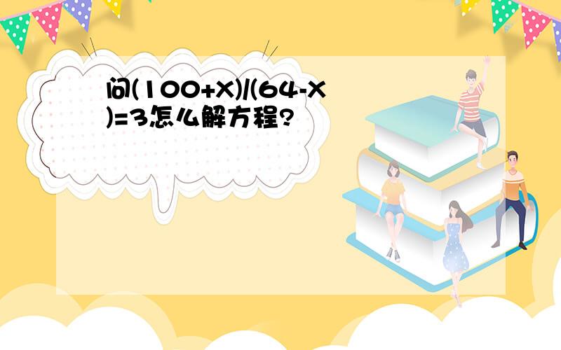 问(100+X)/(64-X)=3怎么解方程?