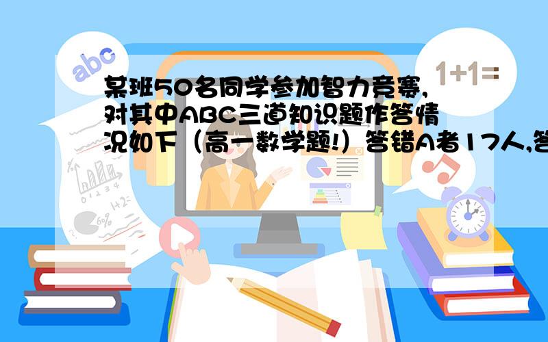 某班50名同学参加智力竞赛,对其中ABC三道知识题作答情况如下（高一数学题!）答错A者17人,答错B者15人,答错C者11人,答错AB者5人,答错AC者3人,答错BC者4人,ABC都答错1人.问ABC都答对的有多少人?