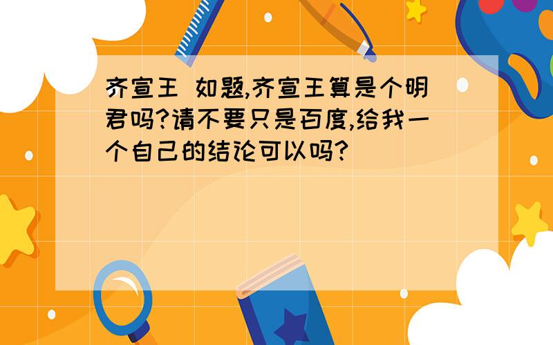 齐宣王 如题,齐宣王算是个明君吗?请不要只是百度,给我一个自己的结论可以吗?