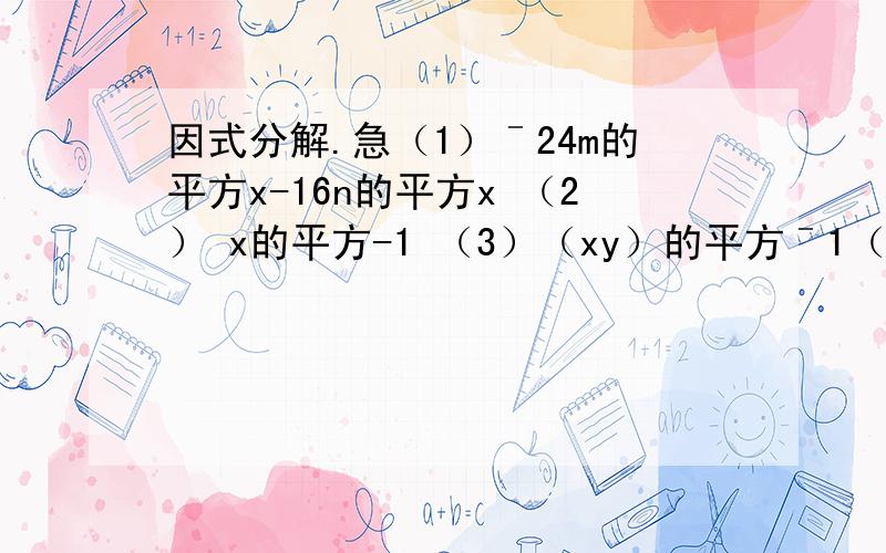 因式分解.急（1）ˉ24m的平方x-16n的平方x （2） x的平方-1 （3）（xy）的平方ˉ1（4）a的四次方x的平方-a的四次方y的平方.