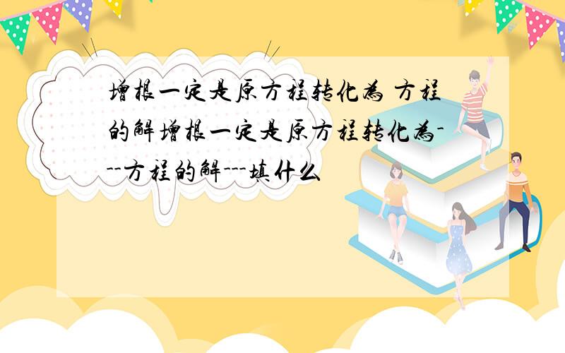 增根一定是原方程转化为 方程的解增根一定是原方程转化为---方程的解---填什么