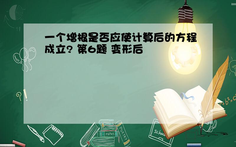 一个增根是否应使计算后的方程成立? 第6题 变形后