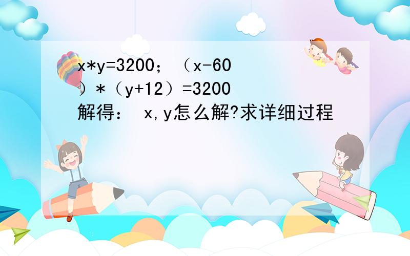 x*y=3200；（x-60）*（y+12）=3200 解得： x,y怎么解?求详细过程