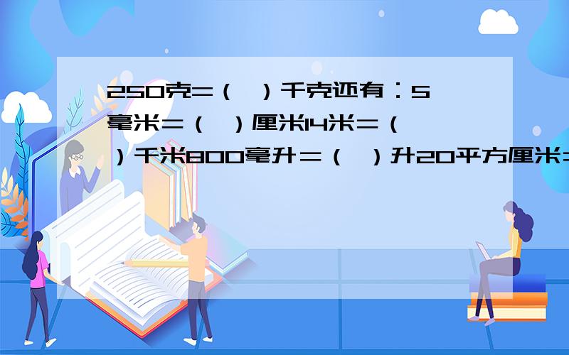 250克=（ ）千克还有：5毫米＝（ ）厘米14米＝（ ）千米800毫升＝（ ）升20平方厘米＝（ ）平方分米320厘米＝（ ）分米＝（ ）米