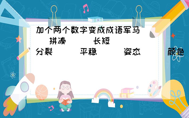 加个两个数字变成成语军马（ ） 拼凑（ ） 长短（ ） 分裂（ ） 平稳（ ） 姿态（ ） 颜色（ ） 举动（ ）