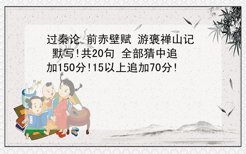 过秦论 前赤壁赋 游褒禅山记 默写!共20句 全部猜中追加150分!15以上追加70分!