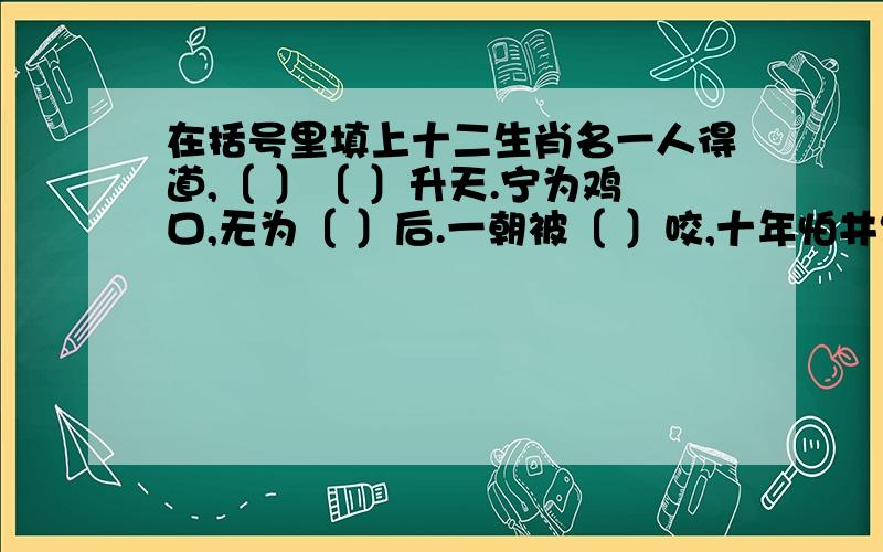 在括号里填上十二生肖名一人得道,〔 〕〔 〕升天.宁为鸡口,无为〔 〕后.一朝被〔 〕咬,十年怕井绳.〔 〕落〔 〕口,有去无回.虎落平阳,〔 〕游浅水.静若处子,动若脱〔 〕.