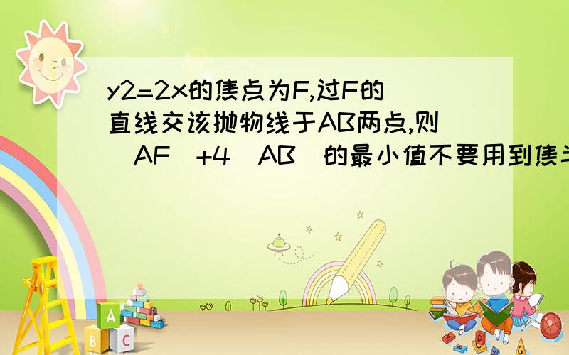 y2=2x的焦点为F,过F的直线交该抛物线于AB两点,则|AF|+4|AB|的最小值不要用到焦半径