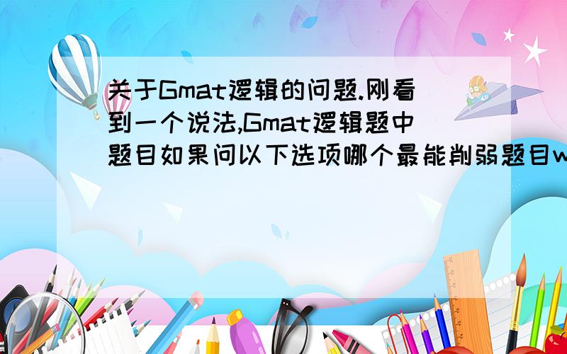 关于Gmat逻辑的问题.刚看到一个说法,Gmat逻辑题中题目如果问以下选项哪个最能削弱题目weaken和以下选项最能说明题目有瑕疵flaw是不同的.因为weaken可以引入新的原文中没有提到的观点来削弱,