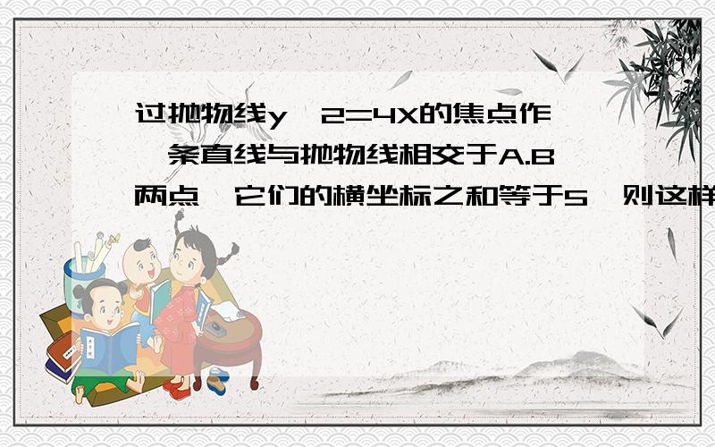 过抛物线y^2=4X的焦点作一条直线与抛物线相交于A.B两点,它们的横坐标之和等于5,则这样的直线A.有且仅有一条 B有且仅有二条 C有无穷条 D不存在