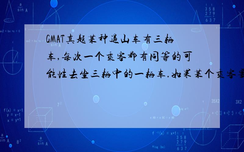 GMAT真题某种过山车有三辆车,每次一个乘客都有同等的可能性去坐三辆中的一辆车.如果某个乘客要坐三次过山车,乘客坐each of the 3 cars的概率是多少?我想问,这里的each of the 3 cars是三次每辆都