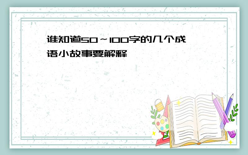 谁知道50～100字的几个成语小故事要解释