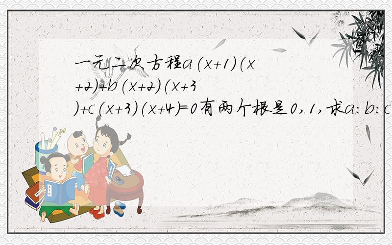 一元二次方程a(x+1)(x+2)+b(x+2)(x+3)+c(x+3)(x+4)=0有两个根是0,1,求a:b:c拜托各位了 3Q要步骤 快 再线等