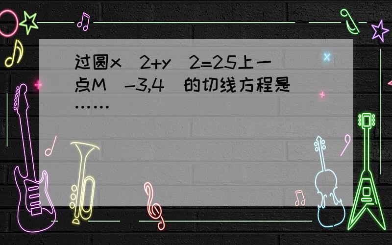 过圆x^2+y^2=25上一点M（-3,4）的切线方程是……