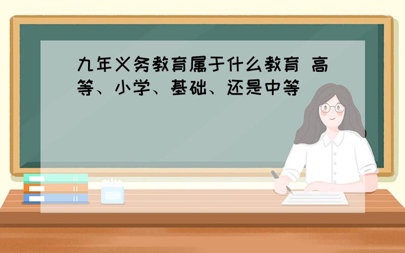 九年义务教育属于什么教育 高等、小学、基础、还是中等