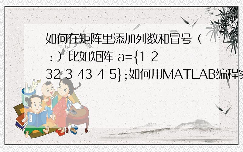 如何在矩阵里添加列数和冒号（：）比如矩阵 a={1 2 32 3 43 4 5};如何用MATLAB编程实现：{1:1 2:2 3:31:2 2:3 3:41:3 2:4 3:5 }