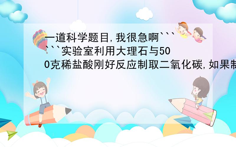 一道科学题目,我很急啊``````实验室利用大理石与500克稀盐酸刚好反应制取二氧化碳,如果制取二氧化碳4.4克,问（1）需要含碳酸钙质量分数为96%的大理石多少克?（2）稀盐酸的质量分数是多少?