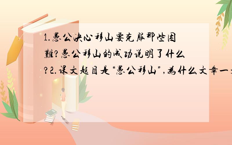 1.愚公决心移山要克服那些困难?愚公移山的成功说明了什么?2.课文题目是“愚公移山”,为什么文章一开头不落笔在愚公身上,而是先写“太行、王屋二山”?3.写愚公及其孙子们移山,为什么要