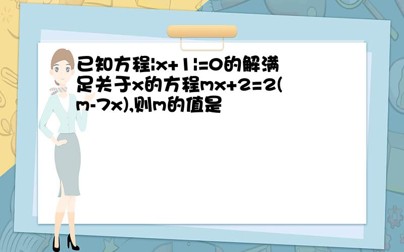 已知方程|x+1|=0的解满足关于x的方程mx+2=2(m-7x),则m的值是