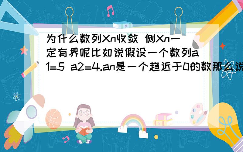 为什么数列Xn收敛 侧Xn一定有界呢比如说假设一个数列a1=5 a2=4.an是一个趋近于0的数那么说这个数列趋近于0对吧但是这个数列Xn的范围就是小于等于5大于0啊 这个范围是个无界范围啊 这个怎么