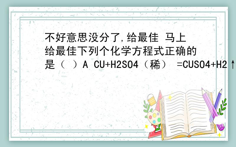 不好意思没分了,给最佳 马上给最佳下列个化学方程式正确的是（ ）A CU+H2SO4（稀） =CUSO4+H2↑B 2FE+6HCL=2FECL3+3H2↑C AG+2HCL=AGCL↓+H2↑D 2AL+3H2SO4（稀）=AL2（SO4）3+3H2↑铁屑放入盛有稀硫酸的试管里