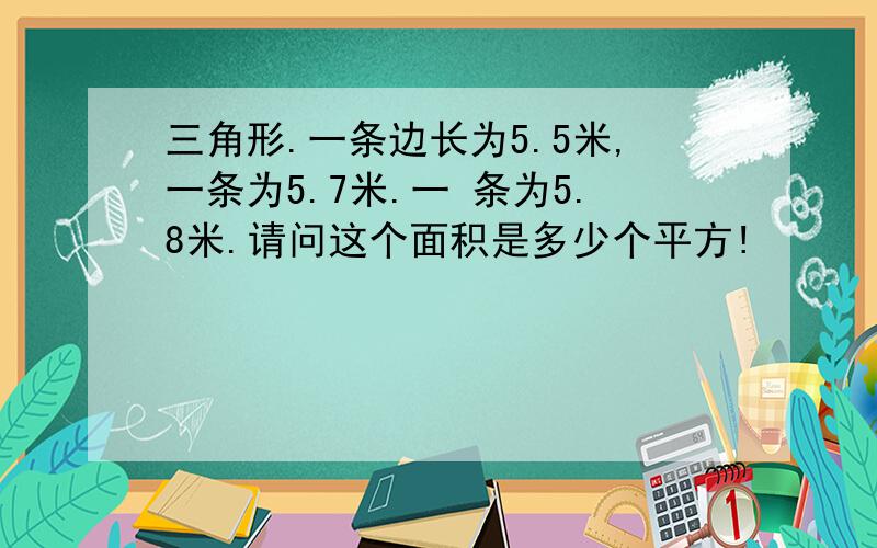 三角形.一条边长为5.5米,一条为5.7米.一 条为5.8米.请问这个面积是多少个平方!