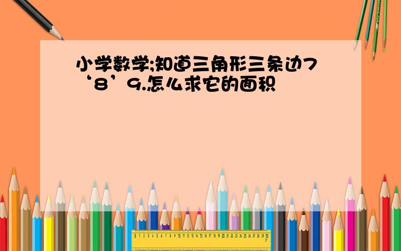 小学数学;知道三角形三条边7‘8’9.怎么求它的面积