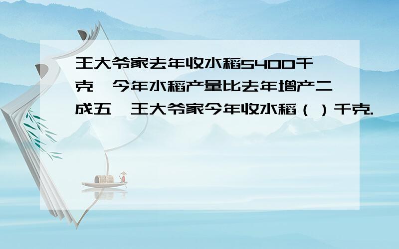 王大爷家去年收水稻5400千克,今年水稻产量比去年增产二成五,王大爷家今年收水稻（）千克.