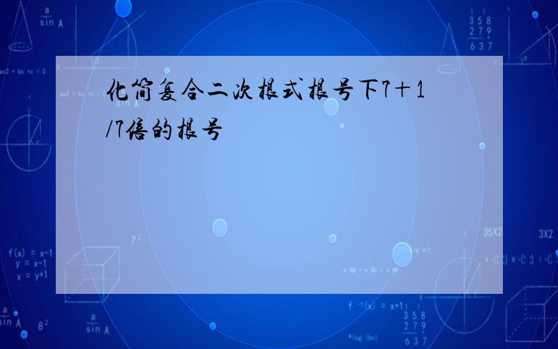 化简复合二次根式根号下7＋1/7倍的根号