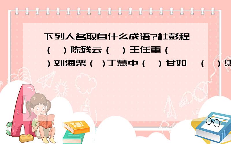 下列人名取自什么成语?杜彭程（ ）陈残云（ ）王任重（ ）刘海栗（ )丁慧中（ ）甘如饴（ ）焦若愚（ ）