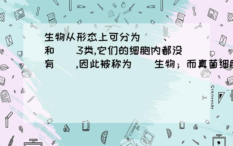 生物从形态上可分为（）、（）和（）3类,它们的细胞内都没有（）,因此被称为（）生物；而真菌细胞内有细胞核所以属于（）生物,此类生物还包括（）和（）.细菌和真菌通常被称为（）.