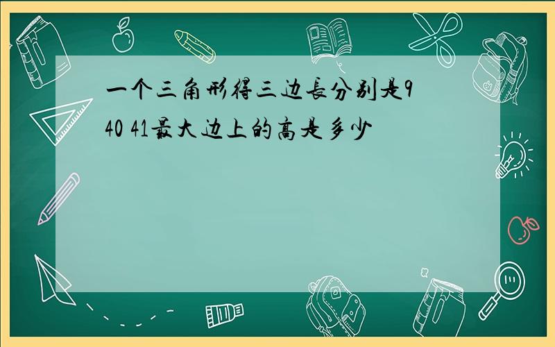 一个三角形得三边长分别是9 40 41最大边上的高是多少