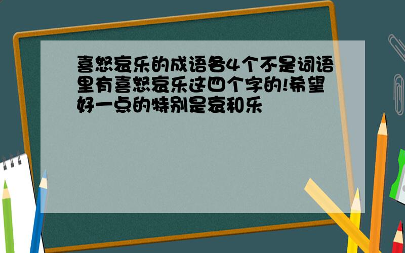 喜怒哀乐的成语各4个不是词语里有喜怒哀乐这四个字的!希望好一点的特别是哀和乐