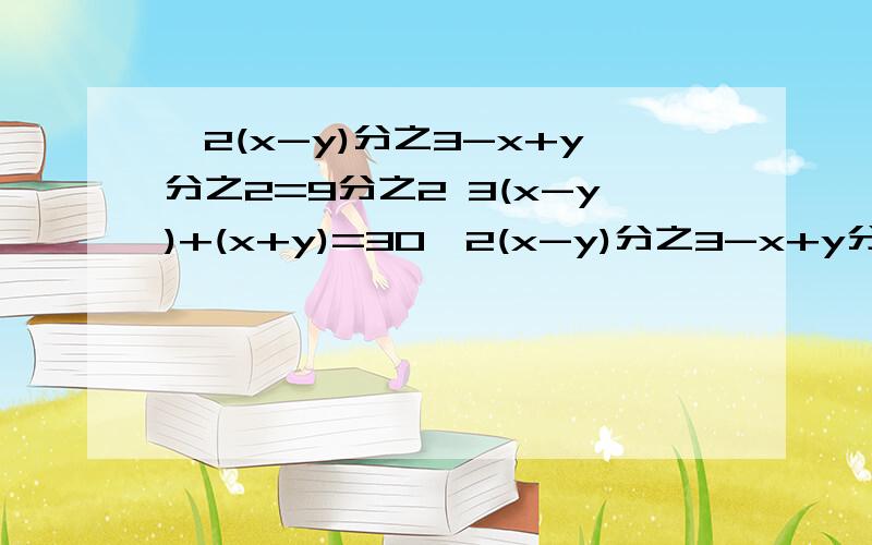 ｛2(x-y)分之3-x+y分之2=9分之2 3(x-y)+(x+y)=30｛2(x-y)分之3-x+y分之2=9分之23(x-y)+(x+y)=30方程组！本人刚刚入门，碰到一个分数题，直接写答案就可以！