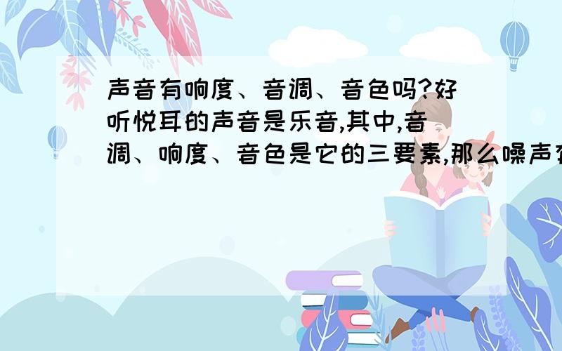 声音有响度、音调、音色吗?好听悦耳的声音是乐音,其中,音调、响度、音色是它的三要素,那么噪声有这三要素吗?声音的响度与强弱有区别吗?(即dB是指响度吗?）