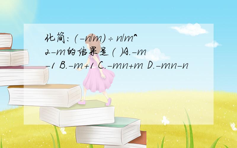 化简:(-n/m)÷n/m^2-m的结果是( )A.-m-1 B.-m+1 C.-mn+m D.-mn-n