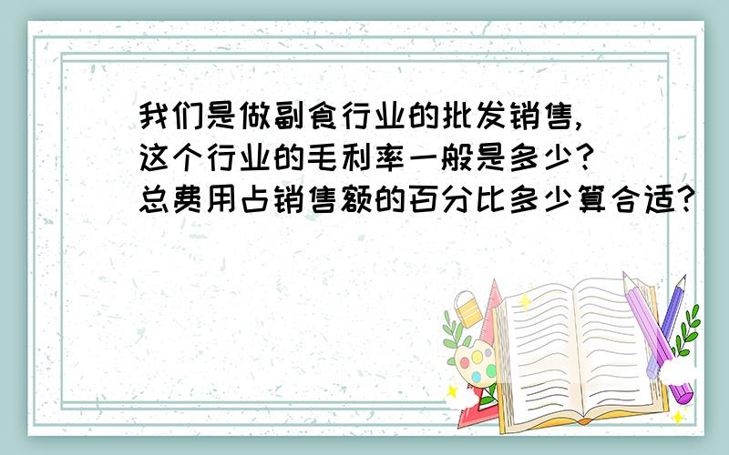 我们是做副食行业的批发销售,这个行业的毛利率一般是多少?总费用占销售额的百分比多少算合适?