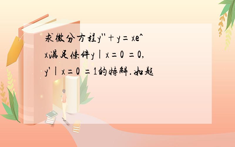 求微分方程y''+y=xe^x满足条件y|x=0 =0,y'|x=0 =1的特解.如题