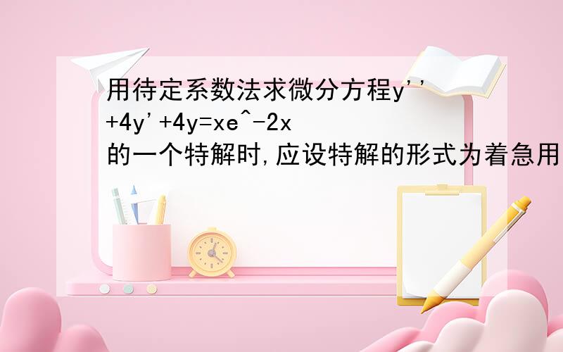 用待定系数法求微分方程y''+4y'+4y=xe^-2x的一个特解时,应设特解的形式为着急用啊