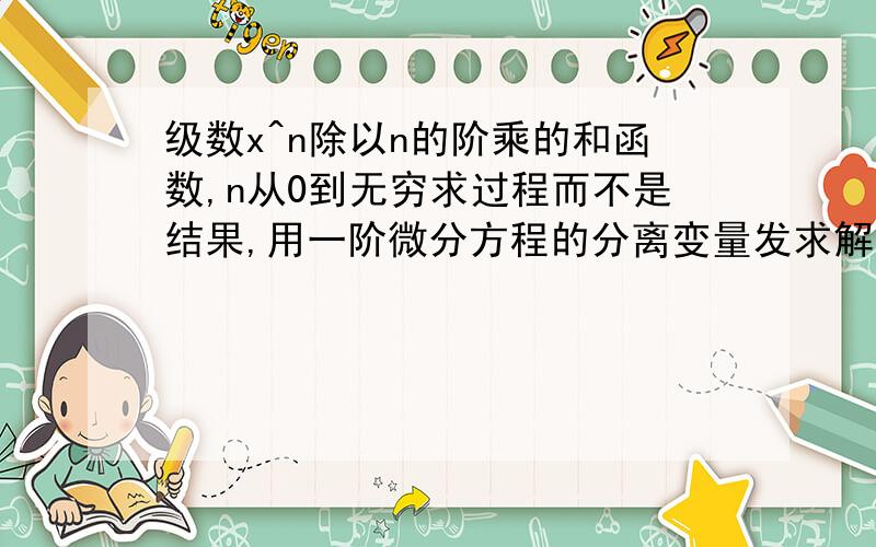 级数x^n除以n的阶乘的和函数,n从0到无穷求过程而不是结果,用一阶微分方程的分离变量发求解,s'(x)=s((x).