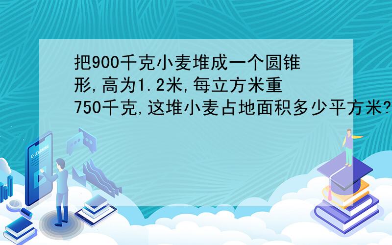 把900千克小麦堆成一个圆锥形,高为1.2米,每立方米重750千克,这堆小麦占地面积多少平方米?