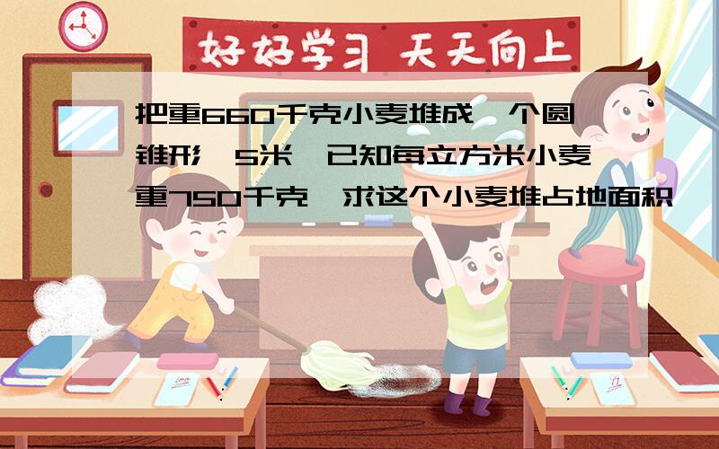 把重660千克小麦堆成一个圆锥形,5米,已知每立方米小麦重750千克,求这个小麦堆占地面积