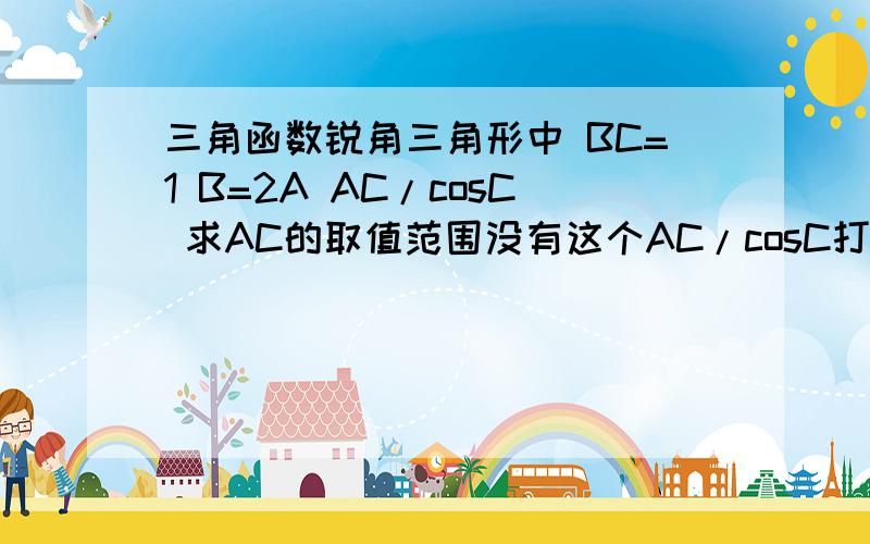 三角函数锐角三角形中 BC=1 B=2A AC/cosC 求AC的取值范围没有这个AC/cosC打错了 答案是根号2到根号3