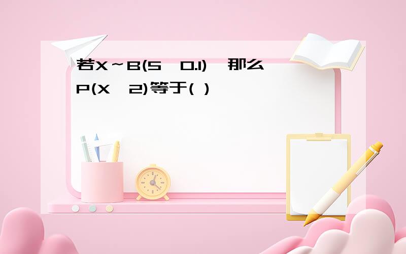 若X～B(5,0.1),那么P(X≤2)等于( )