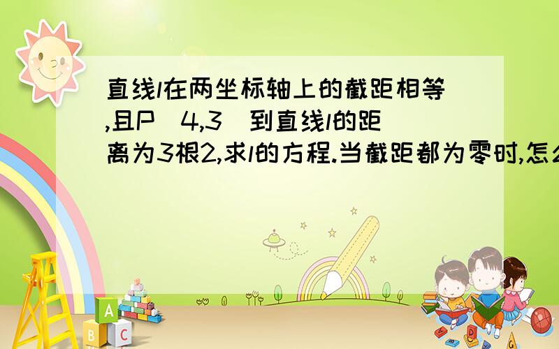 直线l在两坐标轴上的截距相等,且P(4,3)到直线l的距离为3根2,求l的方程.当截距都为零时,怎么解那个方程?