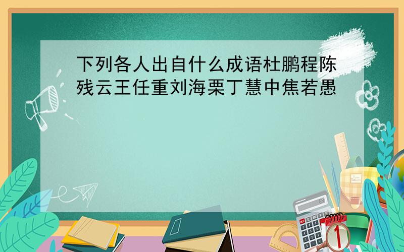 下列各人出自什么成语杜鹏程陈残云王任重刘海栗丁慧中焦若愚